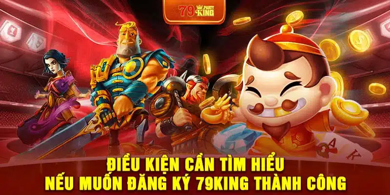 Điều kiện cần tìm hiểu nếu muốn đăng ký 79King thành công