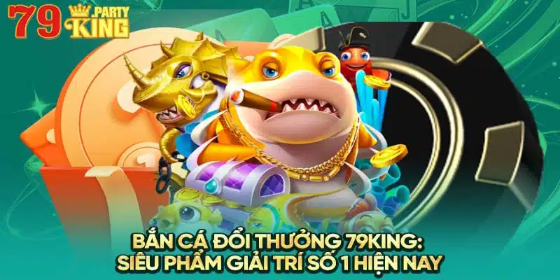 bắn cá đổi thưởng 79king party