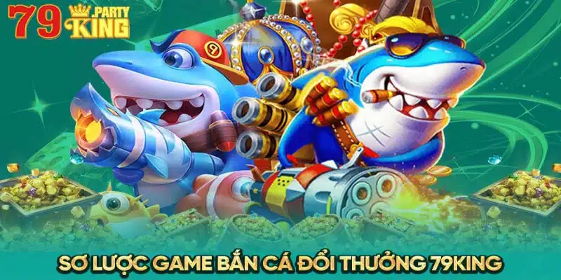 Sơ lược game bắn cá đổi thưởng 79King