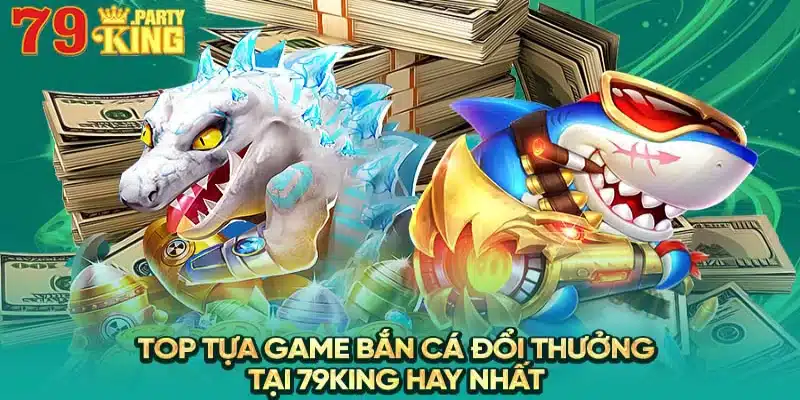 TOP tựa game bắn cá đổi thưởng tại 79King hay nhất 